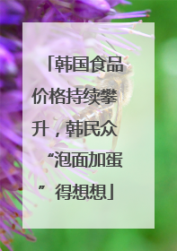 韩国食品价格持续攀升，韩民众“泡面加蛋”得想想